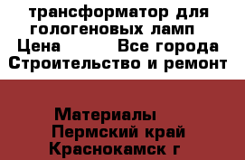 трансформатор для гологеновых ламп › Цена ­ 250 - Все города Строительство и ремонт » Материалы   . Пермский край,Краснокамск г.